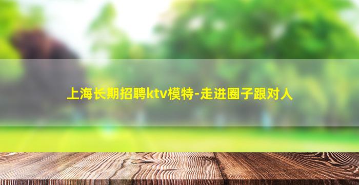 上海长期招聘ktv模特-走进圈子跟对人
