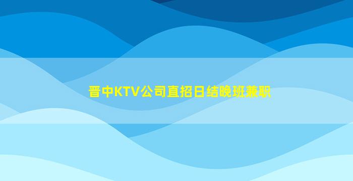 晋中KTV公司直招日结晚班兼职
